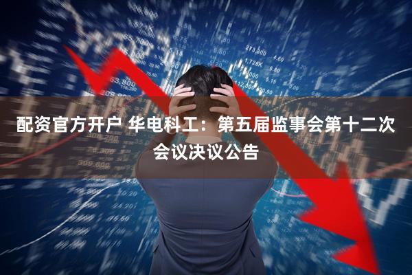 配资官方开户 华电科工：第五届监事会第十二次会议决议公告