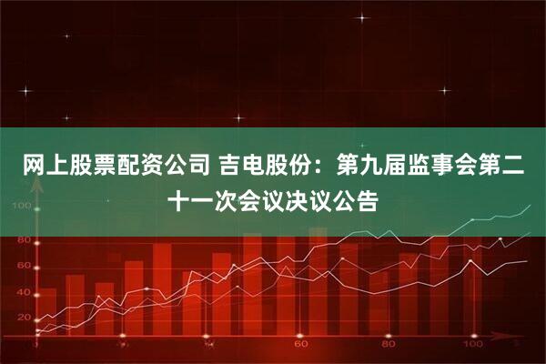 网上股票配资公司 吉电股份：第九届监事会第二十一次会议决议公告