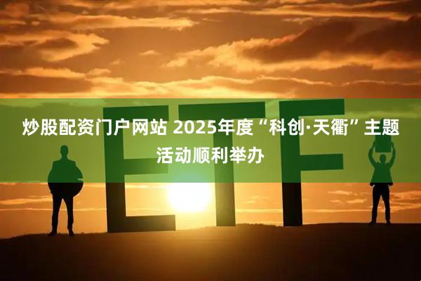 炒股配资门户网站 2025年度“科创·天衢”主题活动顺利举办