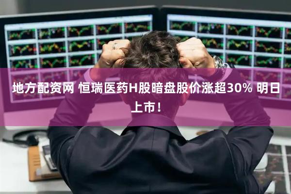 地方配资网 恒瑞医药H股暗盘股价涨超30% 明日上市！