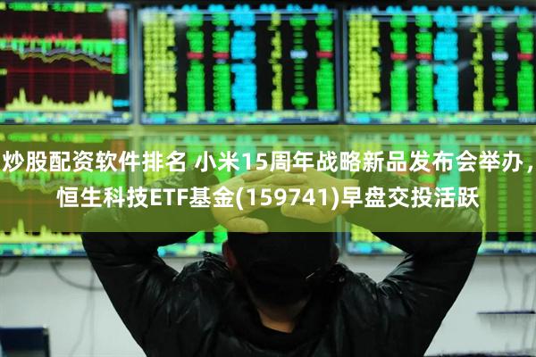 炒股配资软件排名 小米15周年战略新品发布会举办，恒生科技ETF基金(159741)早盘交投活跃
