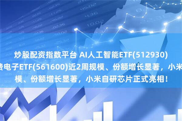 炒股配资指数平台 AI人工智能ETF(512930)早盘反弹翻红，消费电子ETF(561600)近2周规模、份额增长显著，小米自研芯片正式亮相！