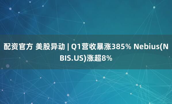 配资官方 美股异动 | Q1营收暴涨385% Nebius(NBIS.US)涨超8%