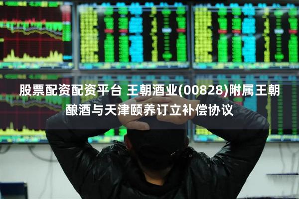 股票配资配资平台 王朝酒业(00828)附属王朝酿酒与天津颐养订立补偿协议