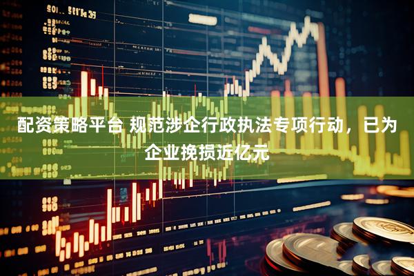 配资策略平台 规范涉企行政执法专项行动，已为企业挽损近亿元
