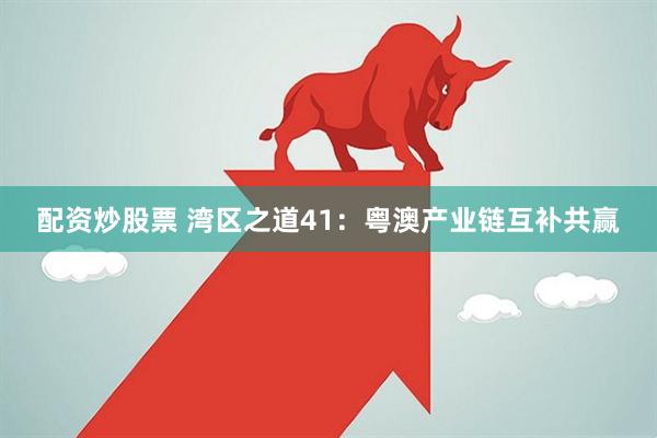 配资炒股票 湾区之道41：粤澳产业链互补共赢