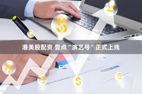 港美股配资 壹点“演艺号”正式上线