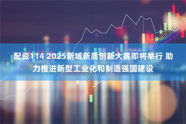 配资114 2025新域新质创新大赛即将举行 助力推进新型工业化和制造强国建设