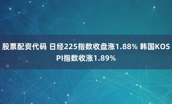 股票配资代码 日经225指数收盘涨1.88% 韩国KOSPI指数收涨1.89%