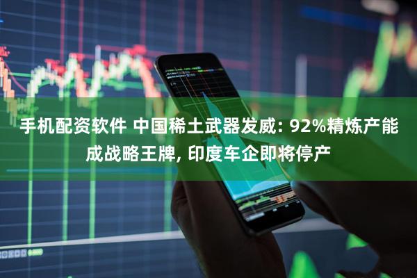 手机配资软件 中国稀土武器发威: 92%精炼产能成战略王牌, 印度车企即将停产