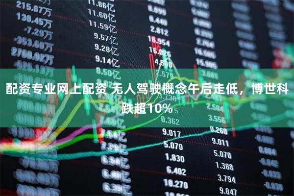 配资专业网上配资 无人驾驶概念午后走低，博世科跌超10%