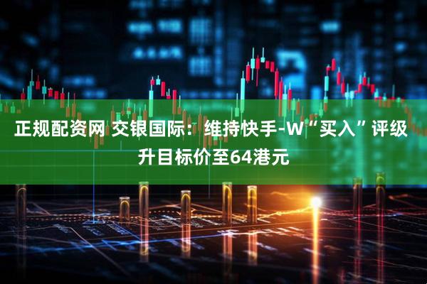 正规配资网 交银国际：维持快手-W“买入”评级 升目标价至64港元