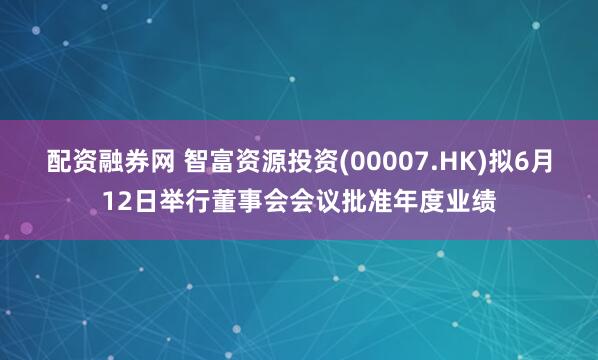 配资融券网 智富资源投资(00007.HK)拟6月12日举行董事会会议批准年度业绩