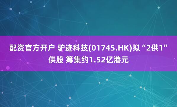 配资官方开户 驴迹科技(01745.HK)拟“2供1”供股 筹集约1.52亿港元