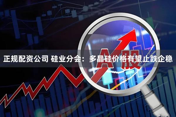 正规配资公司 硅业分会：多晶硅价格有望止跌企稳
