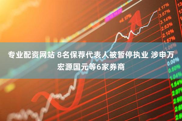 专业配资网站 8名保荐代表人被暂停执业 涉申万宏源国元等6家券商