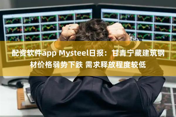 配资软件app Mysteel日报：甘青宁藏建筑钢材价格弱势下跌 需求释放程度较低