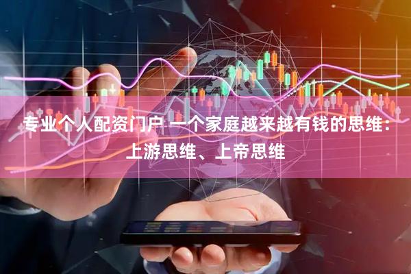 专业个人配资门户 一个家庭越来越有钱的思维：上游思维、上帝思维