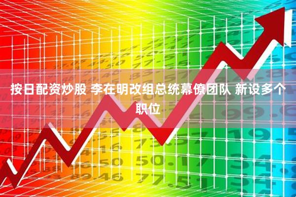 按日配资炒股 李在明改组总统幕僚团队 新设多个职位