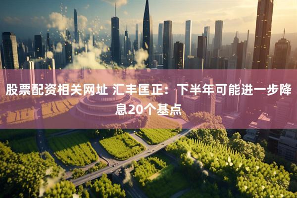股票配资相关网址 汇丰匡正：下半年可能进一步降息20个基点