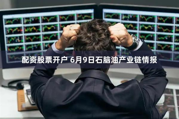 配资股票开户 6月9日石脑油产业链情报