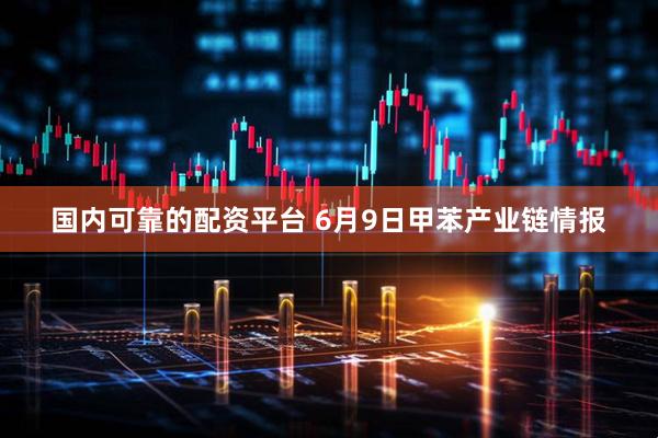 国内可靠的配资平台 6月9日甲苯产业链情报