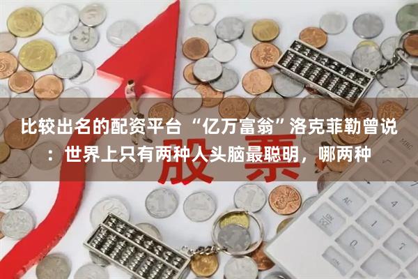 比较出名的配资平台 “亿万富翁”洛克菲勒曾说：世界上只有两种人头脑最聪明，哪两种