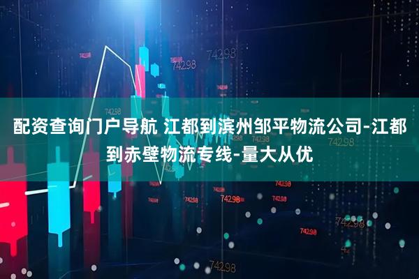 配资查询门户导航 江都到滨州邹平物流公司-江都到赤壁物流专线-量大从优