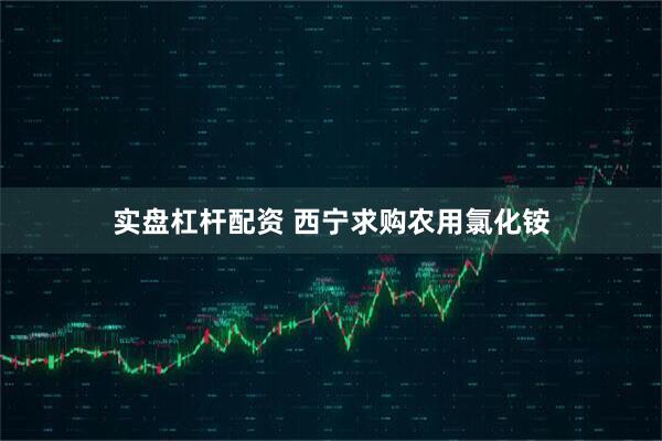 实盘杠杆配资 西宁求购农用氯化铵