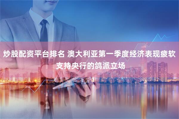 炒股配资平台排名 澳大利亚第一季度经济表现疲软 支持央行的鸽派立场