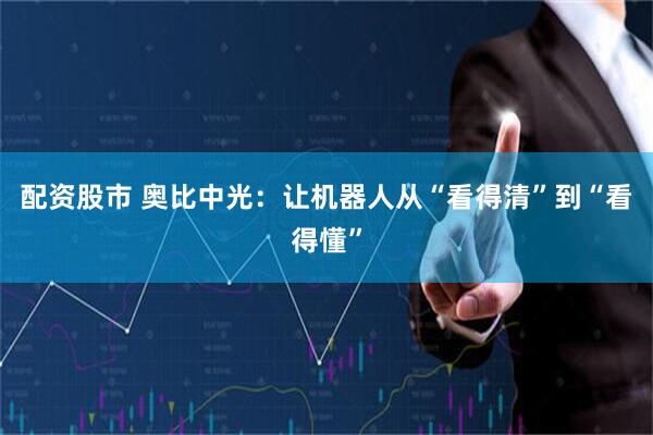配资股市 奥比中光：让机器人从“看得清”到“看得懂”