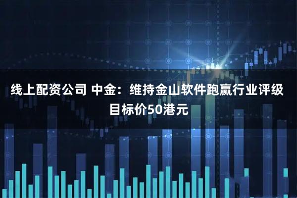 线上配资公司 中金：维持金山软件跑赢行业评级 目标价50港元