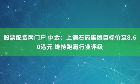 股票配资网门户 中金：上调石药集团目标价至8.60港元 维持跑赢行业评级