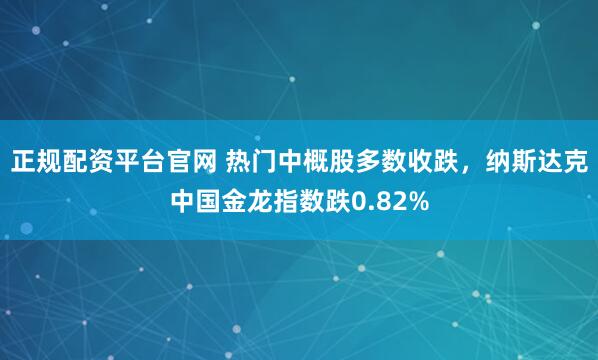 正规配资平台官网 热门中概股多数收跌，纳斯达克中国金龙指数跌0.82%