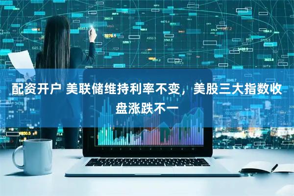 配资开户 美联储维持利率不变，美股三大指数收盘涨跌不一