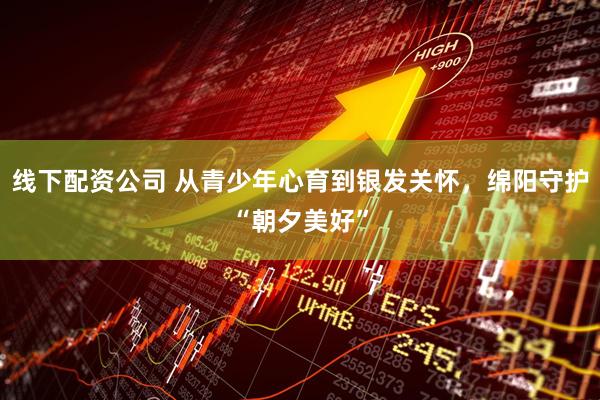 线下配资公司 从青少年心育到银发关怀，绵阳守护“朝夕美好”