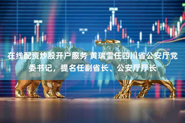 在线配资炒股开户服务 黄瑞雪任四川省公安厅党委书记，提名任副省长、公安厅厅长