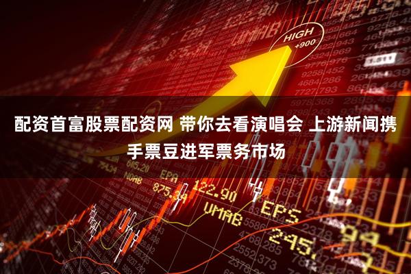 配资首富股票配资网 带你去看演唱会 上游新闻携手票豆进军票务市场