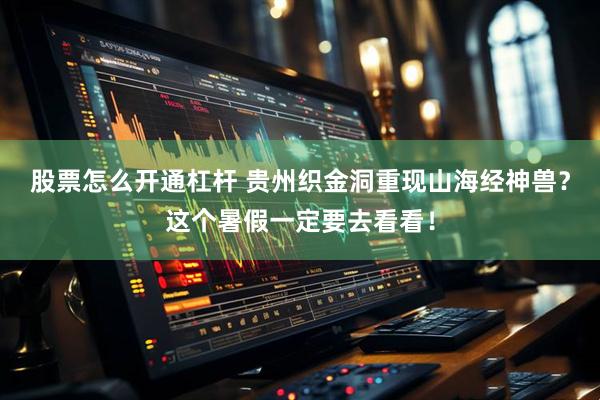 股票怎么开通杠杆 贵州织金洞重现山海经神兽？这个暑假一定要去看看！