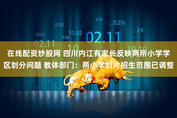 在线配资炒股网 四川内江有家长反映两所小学学区划分问题 教体部门：两小学划片招生范围已调整