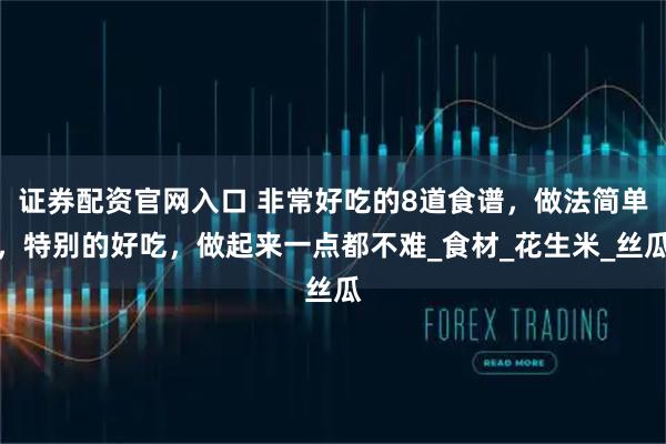 证券配资官网入口 非常好吃的8道食谱，做法简单，特别的好吃，做起来一点都不难_食材_花生米_丝瓜