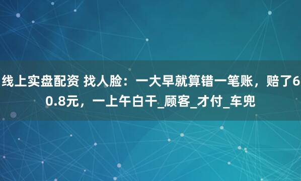 线上实盘配资 找人脸：一大早就算错一笔账，赔了60.8元，一上午白干_顾客_才付_车兜