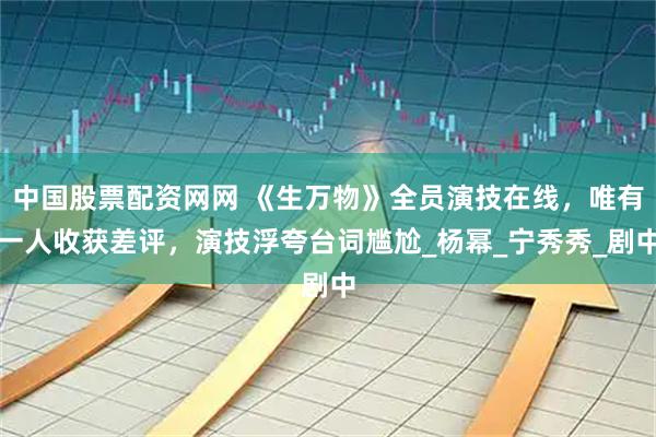 中国股票配资网网 《生万物》全员演技在线，唯有一人收获差评，演技浮夸台词尴尬_杨幂_宁秀秀_剧中