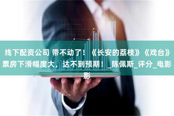 线下配资公司 带不动了！《长安的荔枝》《戏台》票房下滑幅度大，达不到预期！_陈佩斯_评分_电影