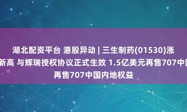 湖北配资平台 港股异动 | 三生制药(01530)涨超4%再创新高 与辉瑞授权协议正式生效 1.5亿美元再售707中国内地权益