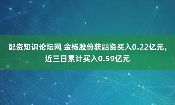 配资知识论坛网 金杨股份获融资买入0.22亿元，近三日累计买入0.59亿元