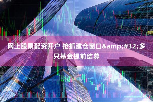 网上股票配资开户 抢抓建仓窗口 多只基金提前结募