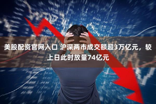 美股配资官网入口 沪深两市成交额超3万亿元，较上日此时放量74亿元