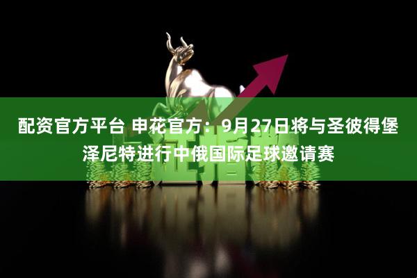 配资官方平台 申花官方：9月27日将与圣彼得堡泽尼特进行中俄国际足球邀请赛
