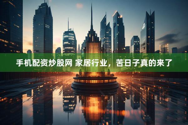 手机配资炒股网 家居行业，苦日子真的来了